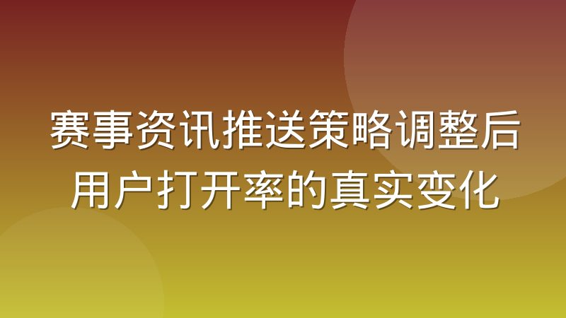 赛事资讯推送策略调整后用户打开率的真实变化
